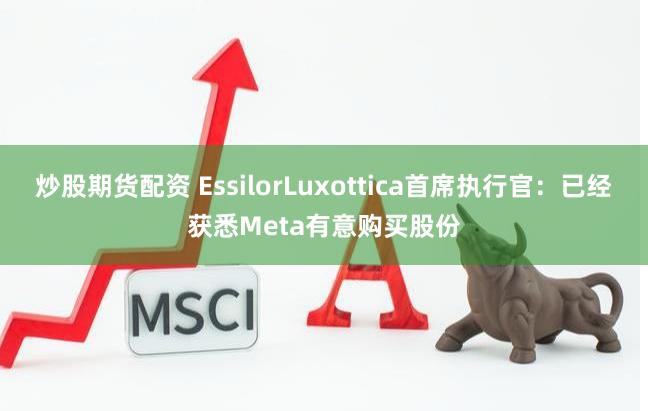 炒股期货配资 EssilorLuxottica首席执行官：已经获悉Meta有意购买股份