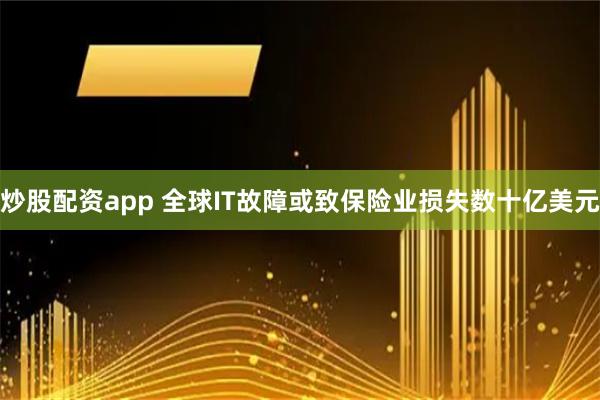 炒股配资app 全球IT故障或致保险业损失数十亿美元
