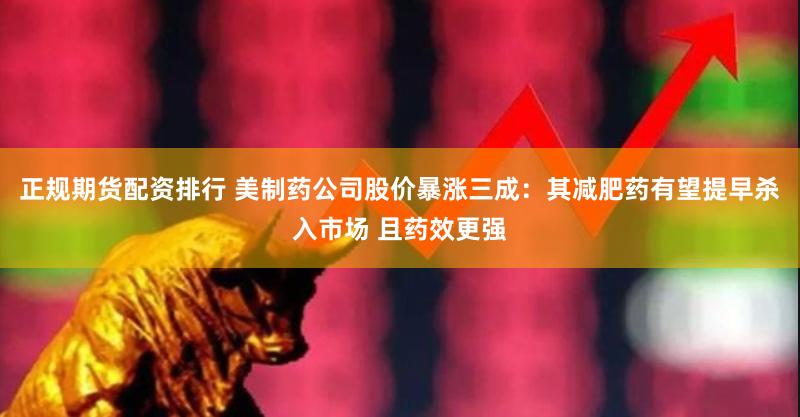 正规期货配资排行 美制药公司股价暴涨三成：其减肥药有望提早杀入市场 且药效更强