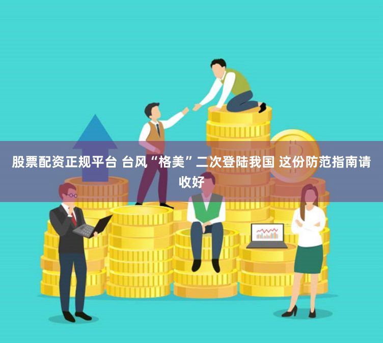股票配资正规平台 台风“格美”二次登陆我国 这份防范指南请收好