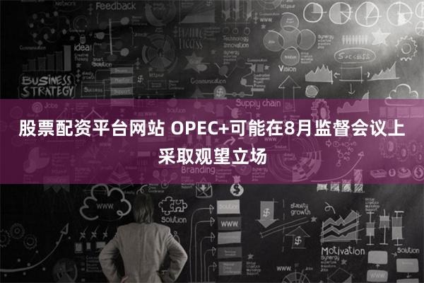 股票配资平台网站 OPEC+可能在8月监督会议上采取观望立场