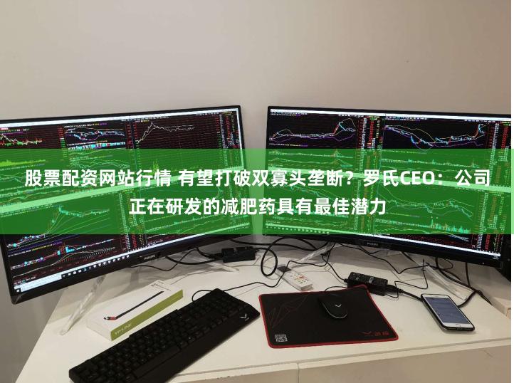 股票配资网站行情 有望打破双寡头垄断？罗氏CEO：公司正在研发的减肥药具有最佳潜力