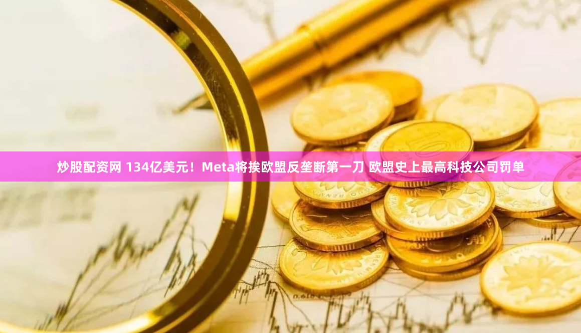 炒股配资网 134亿美元！Meta将挨欧盟反垄断第一刀 欧盟史上最高科技公司罚单