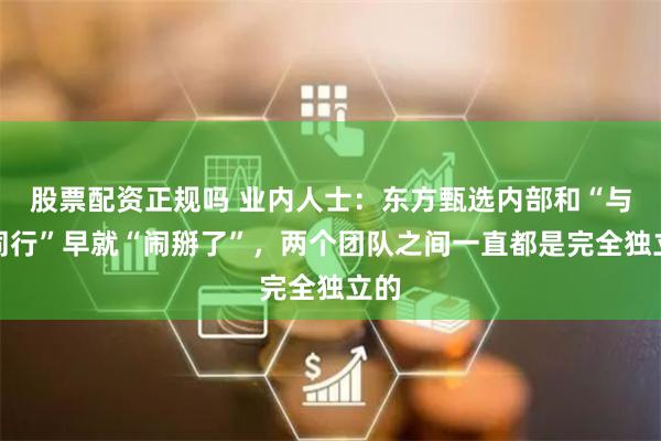股票配资正规吗 业内人士：东方甄选内部和“与辉同行”早就“闹掰了”，两个团队之间一直都是完全独立的