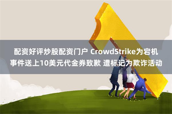 配资好评炒股配资门户 CrowdStrike为宕机事件送上10美元代金券致歉 遭标记为欺诈活动