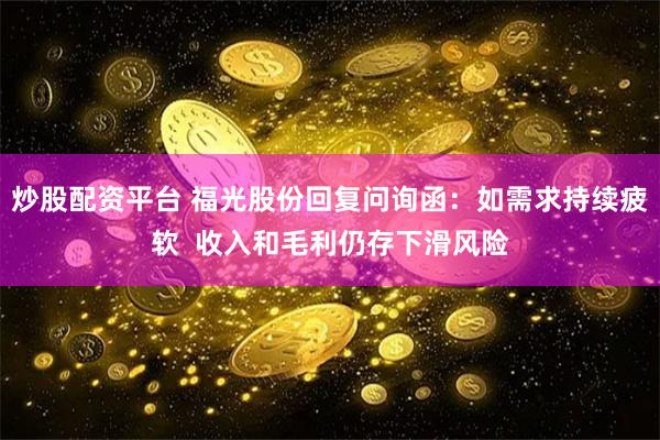 炒股配资平台 福光股份回复问询函：如需求持续疲软  收入和毛利仍存下滑风险