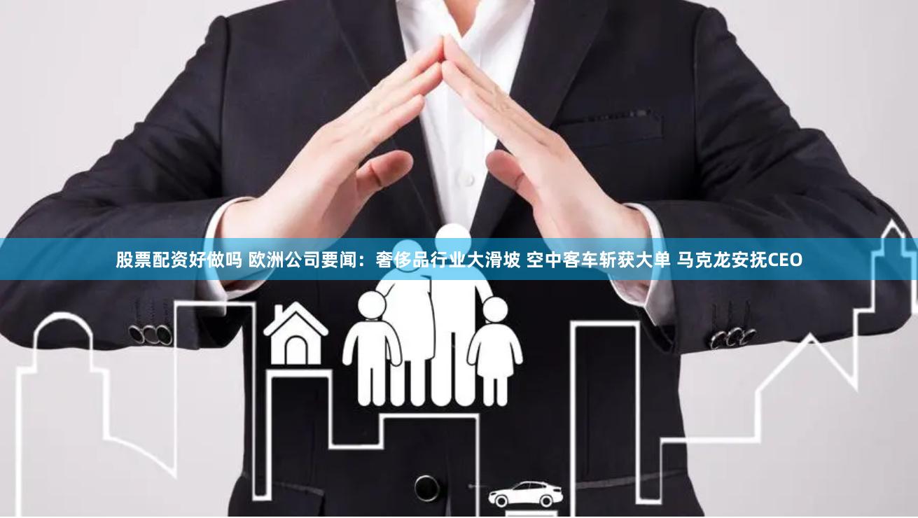 股票配资好做吗 欧洲公司要闻：奢侈品行业大滑坡 空中客车斩获大单 马克龙安抚CEO