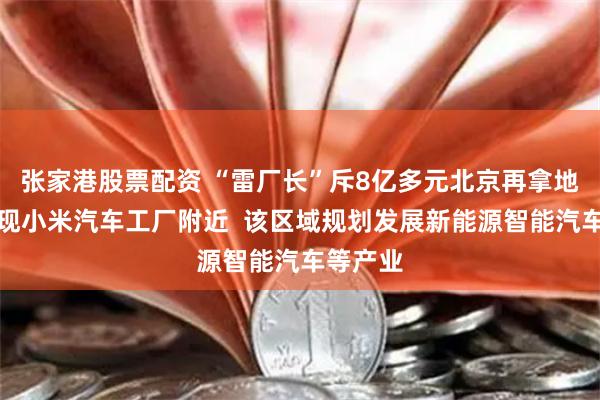 张家港股票配资 “雷厂长”斥8亿多元北京再拿地，就在现小米汽车工厂附近  该区域规划发展新能源智能汽车等产业