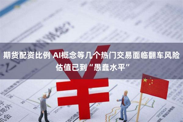 期货配资比例 AI概念等几个热门交易面临翻车风险 估值已到“愚蠢水平”
