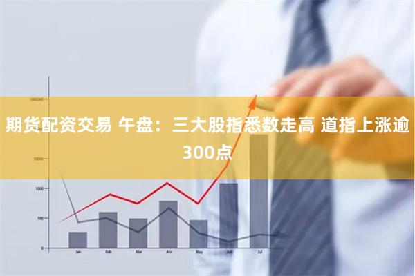 期货配资交易 午盘：三大股指悉数走高 道指上涨逾300点