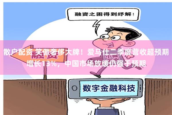 散户配资 笑傲奢侈大牌！爱马仕二季度营收超预期增长13%，中国市场放缓仍强于预期