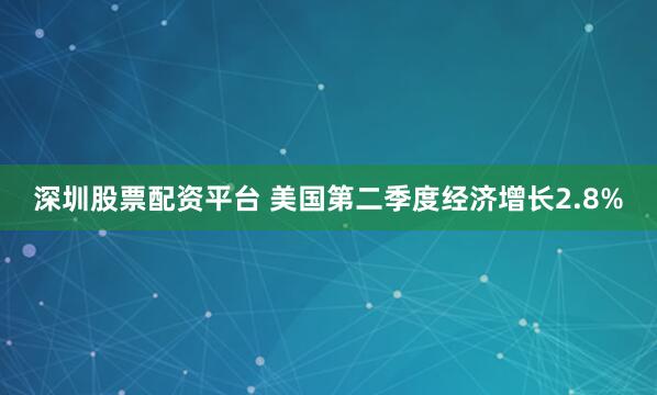 深圳股票配资平台 美国第二季度经济增长2.8%