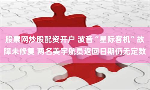 股票网炒股配资开户 波音“星际客机”故障未修复 两名美宇航员返回日期仍无定数