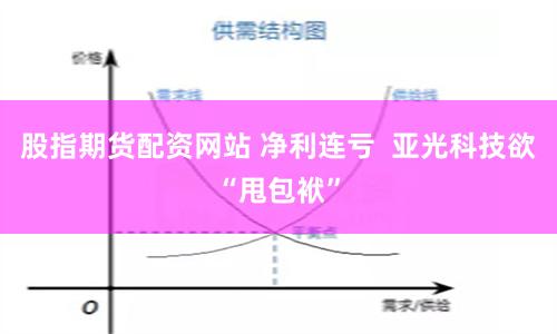 股指期货配资网站 净利连亏  亚光科技欲“甩包袱”