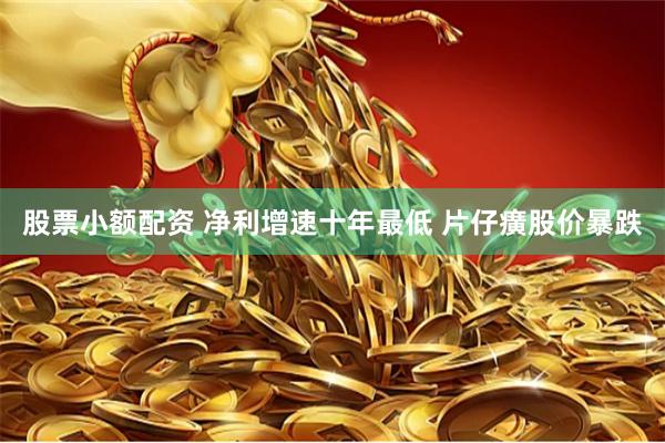 股票小额配资 净利增速十年最低 片仔癀股价暴跌