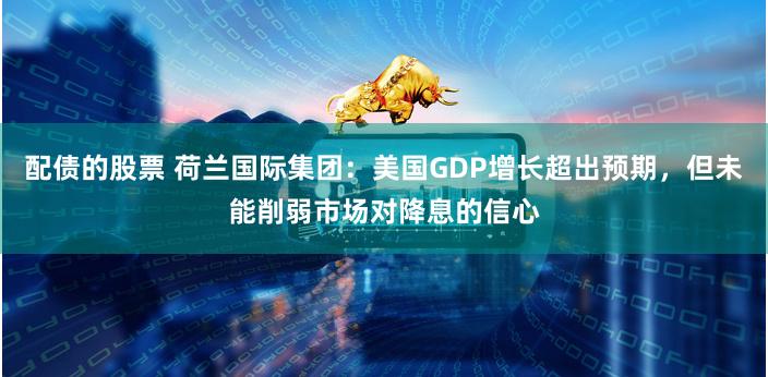 配债的股票 荷兰国际集团：美国GDP增长超出预期，但未能削弱市场对降息的信心