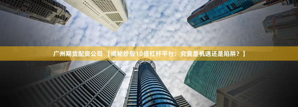 广州期货配资公司 【揭秘炒股10倍杠杆平台：究竟是机遇还是陷阱？】