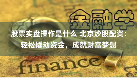 股票实盘操作是什么 北京炒股配资：轻松撬动资金，成就财富梦想
