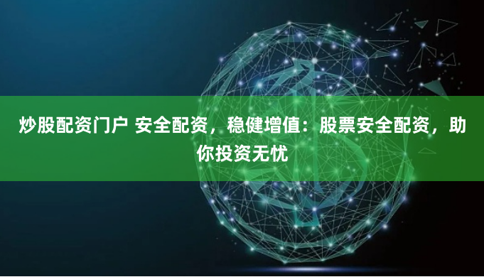炒股配资门户 安全配资，稳健增值：股票安全配资，助你投资无忧