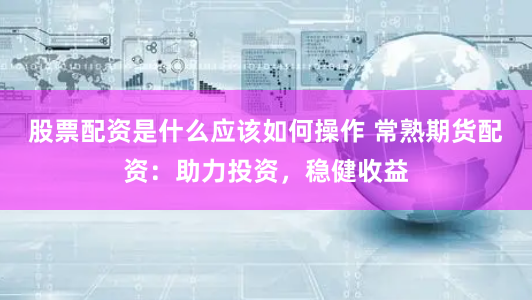 股票配资是什么应该如何操作 常熟期货配资：助力投资，稳健收益