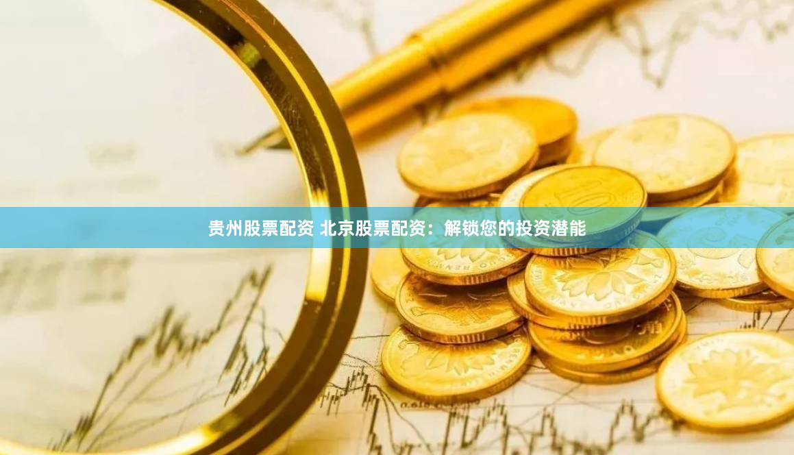 贵州股票配资 北京股票配资：解锁您的投资潜能