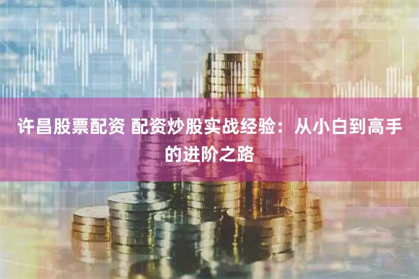许昌股票配资 配资炒股实战经验：从小白到高手的进阶之路