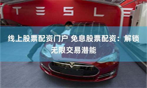线上股票配资门户 免息股票配资：解锁无限交易潜能