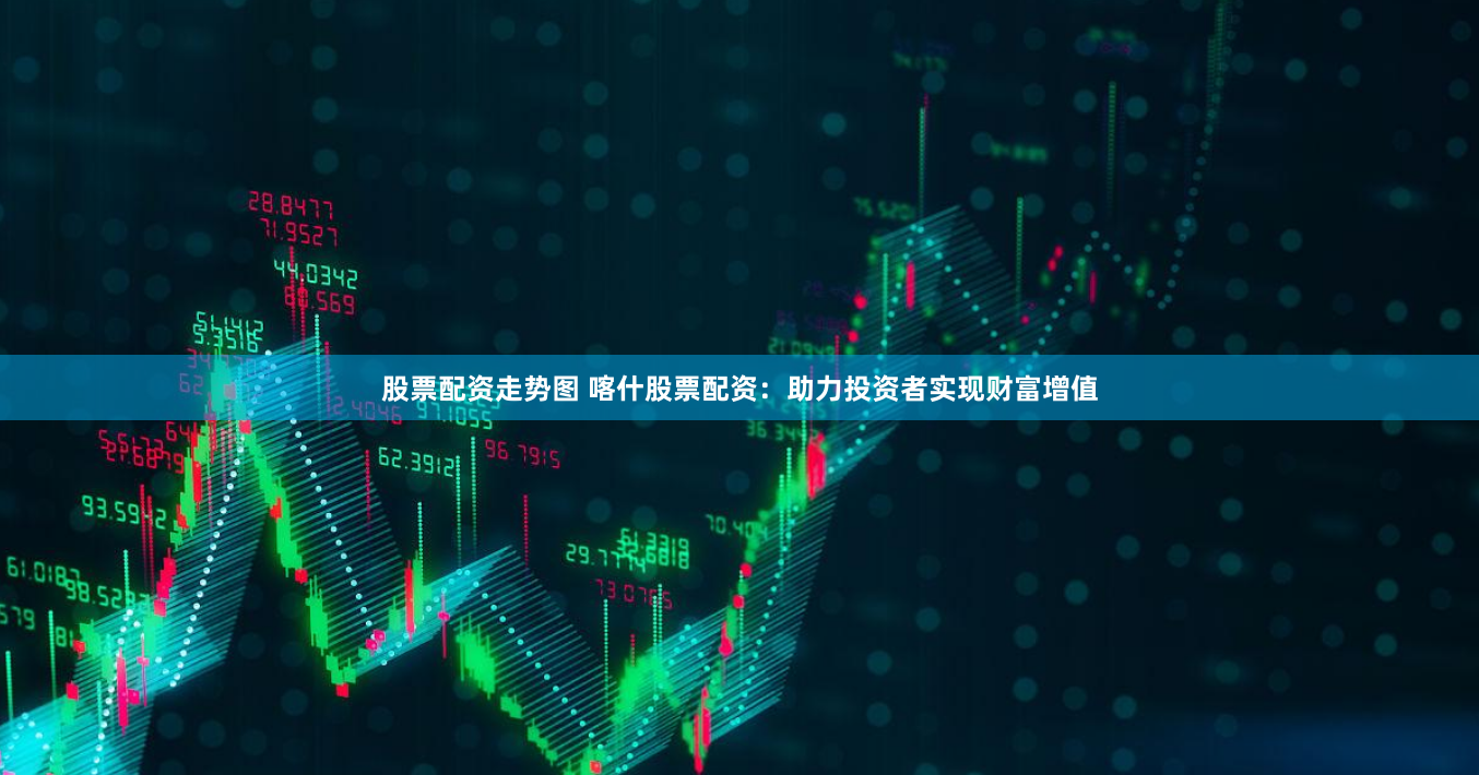 股票配资走势图 喀什股票配资：助力投资者实现财富增值