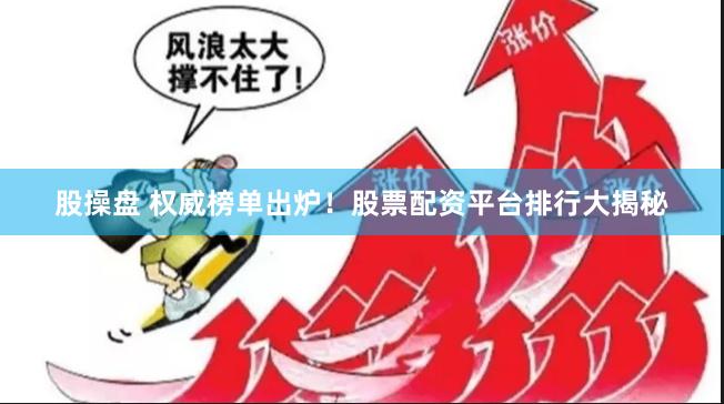 股操盘 权威榜单出炉！股票配资平台排行大揭秘