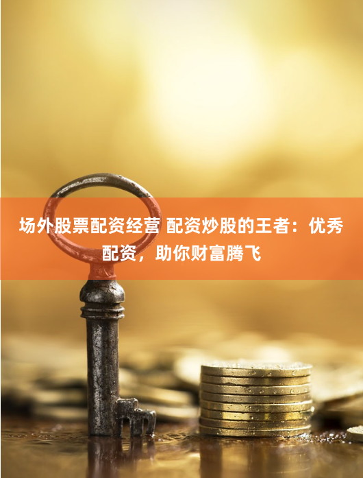 场外股票配资经营 配资炒股的王者：优秀配资，助你财富腾飞