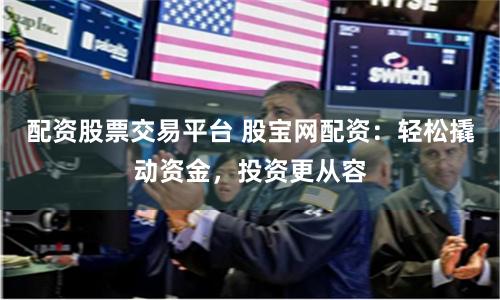 配资股票交易平台 股宝网配资：轻松撬动资金，投资更从容