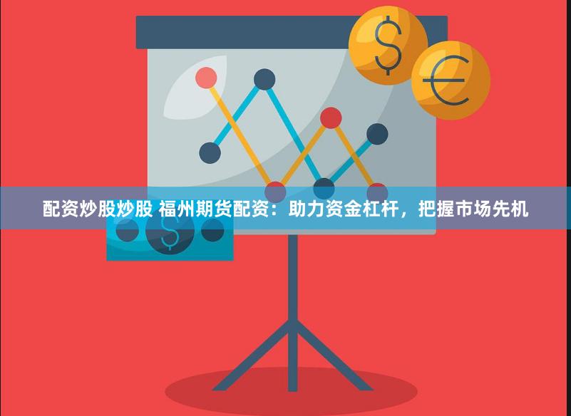 配资炒股炒股 福州期货配资：助力资金杠杆，把握市场先机