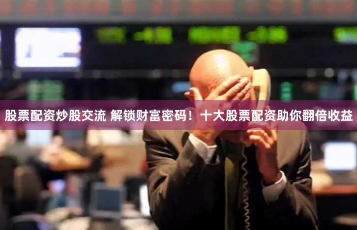 股票配资炒股交流 解锁财富密码！十大股票配资助你翻倍收益