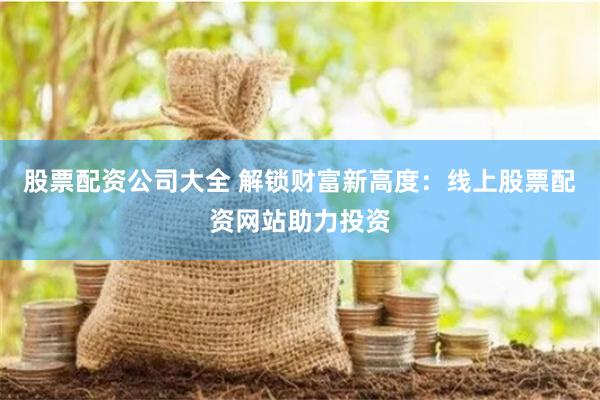 股票配资公司大全 解锁财富新高度：线上股票配资网站助力投资