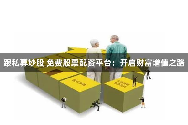 跟私募炒股 免费股票配资平台：开启财富增值之路