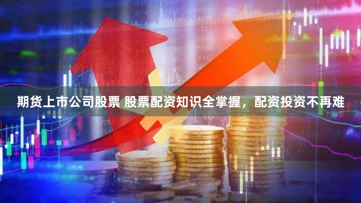 期货上市公司股票 股票配资知识全掌握，配资投资不再难