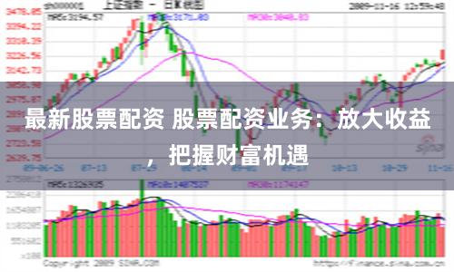 最新股票配资 股票配资业务：放大收益，把握财富机遇