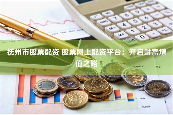 抚州市股票配资 股票网上配资平台：开启财富增值之路