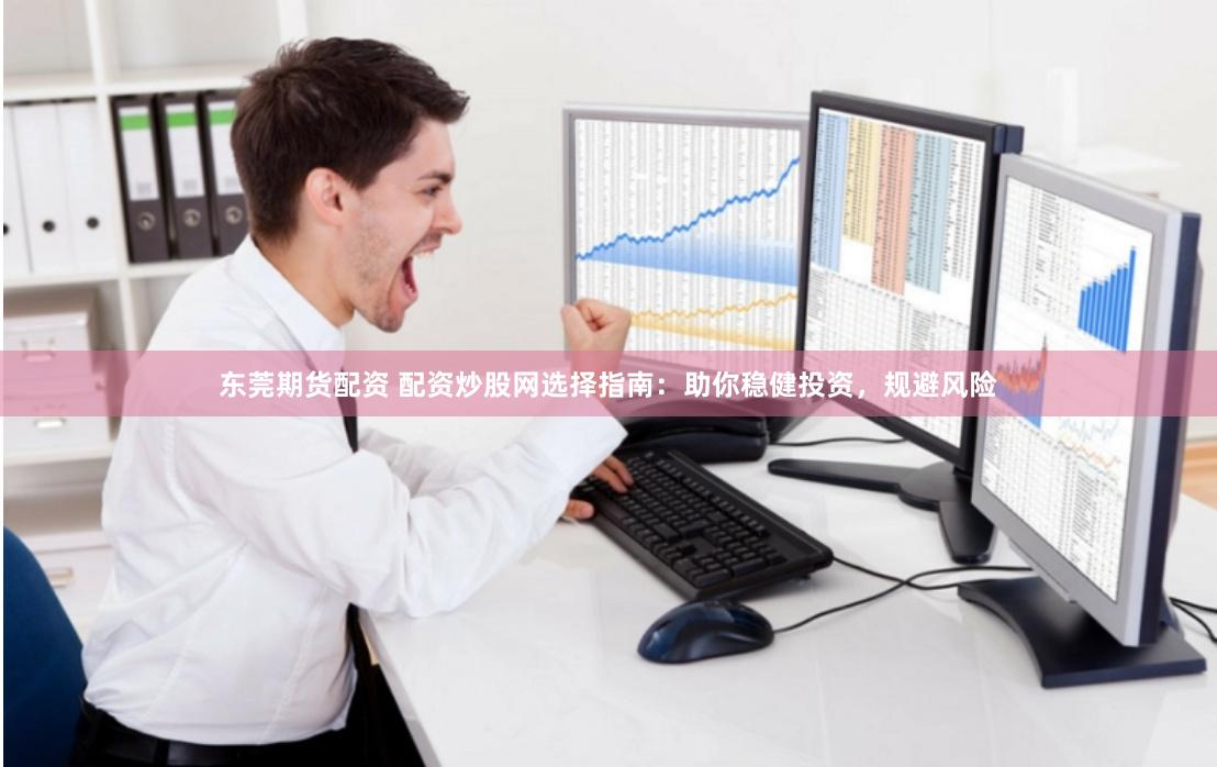 东莞期货配资 配资炒股网选择指南：助你稳健投资，规避风险