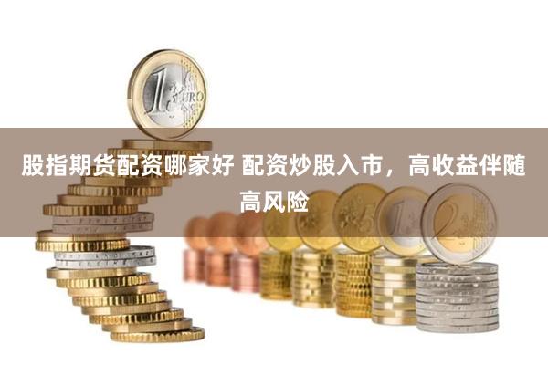 股指期货配资哪家好 配资炒股入市，高收益伴随高风险