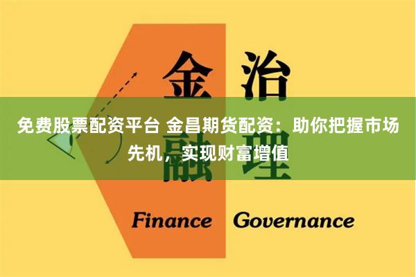 免费股票配资平台 金昌期货配资：助你把握市场先机，实现财富增值