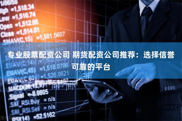 专业股票配资公司 期货配资公司推荐:选择信誉可靠的平台