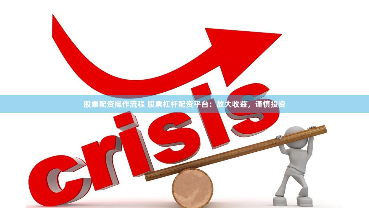 股票配资操作流程 股票杠杆配资平台：放大收益，谨慎投资