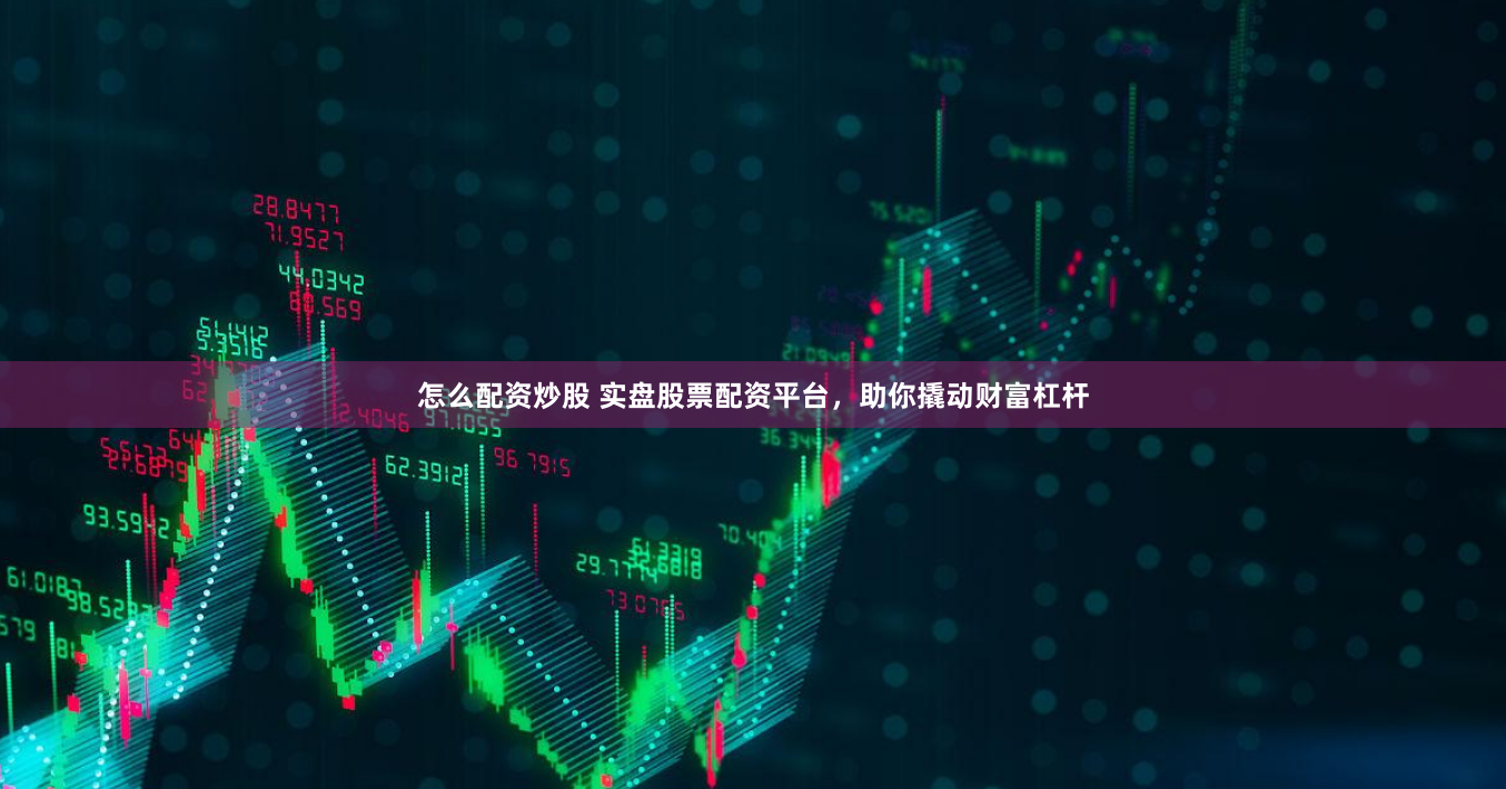 怎么配资炒股 实盘股票配资平台,助你撬动财富杠杆