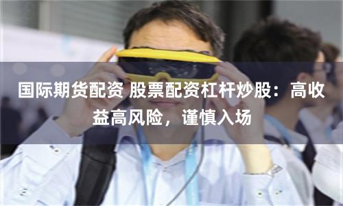 国际期货配资 股票配资杠杆炒股：高收益高风险，谨慎入场