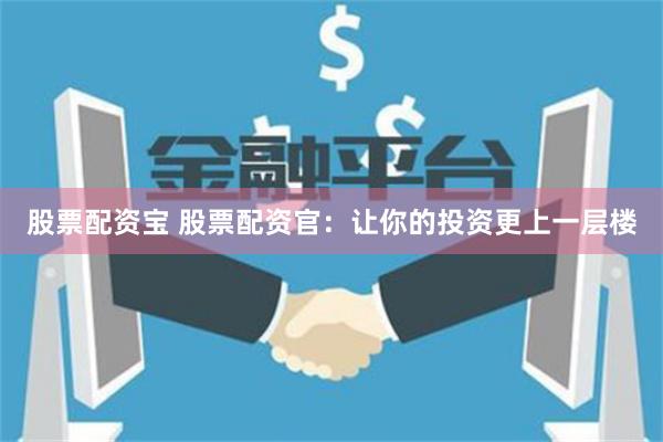股票配资宝 股票配资官：让你的投资更上一层楼