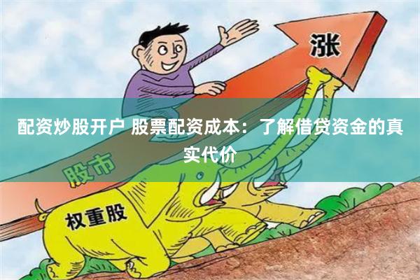 配资炒股开户 股票配资成本：了解借贷资金的真实代价