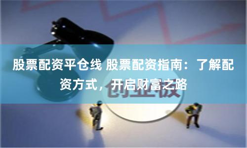股票配资平仓线 股票配资指南:了解配资方式,开启财富之路