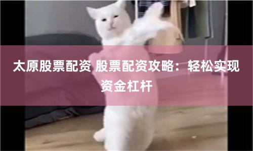 太原股票配资 股票配资攻略:轻松实现资金杠杆