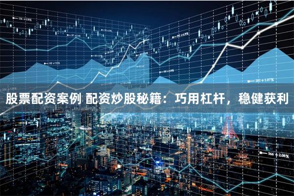 股票配资案例 配资炒股秘籍:巧用杠杆,稳健获利